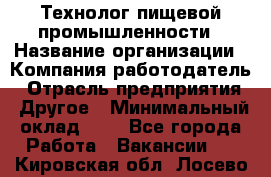 Технолог пищевой промышленности › Название организации ­ Компания-работодатель › Отрасль предприятия ­ Другое › Минимальный оклад ­ 1 - Все города Работа » Вакансии   . Кировская обл.,Лосево д.